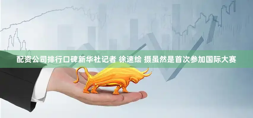 配资公司排行口碑新华社记者 徐速绘 摄虽然是首次参加国际大赛