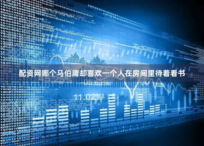 配资网哪个马伯庸却喜欢一个人在房间里待着看书