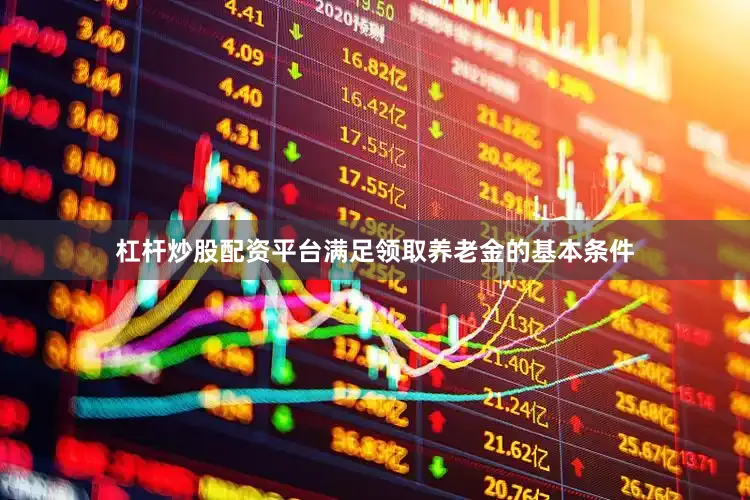 杠杆炒股配资平台满足领取养老金的基本条件