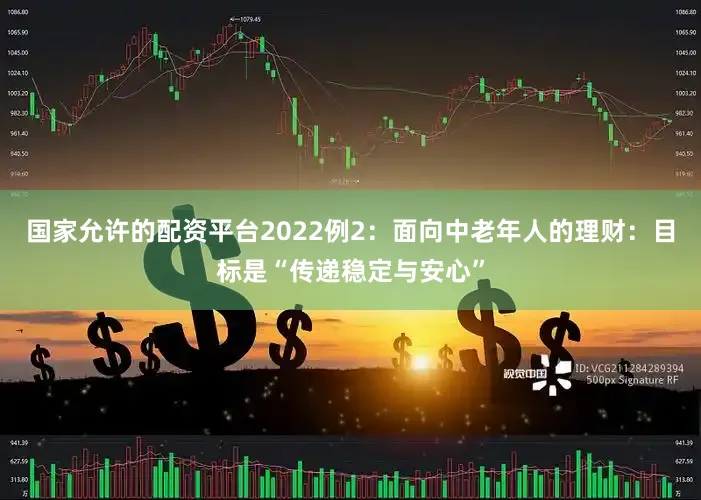 国家允许的配资平台2022例2：面向中老年人的理财：目标是“传递稳定与安心”
