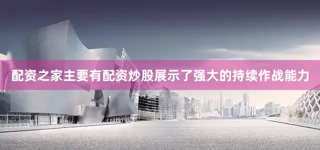 配资之家主要有配资炒股展示了强大的持续作战能力