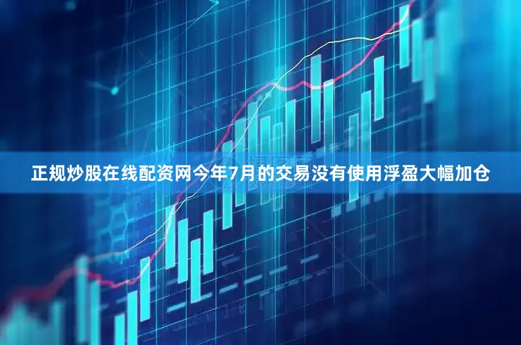 正规炒股在线配资网今年7月的交易没有使用浮盈大幅加仓