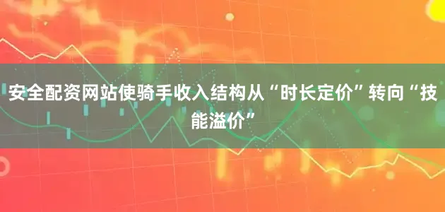 安全配资网站使骑手收入结构从“时长定价”转向“技能溢价”