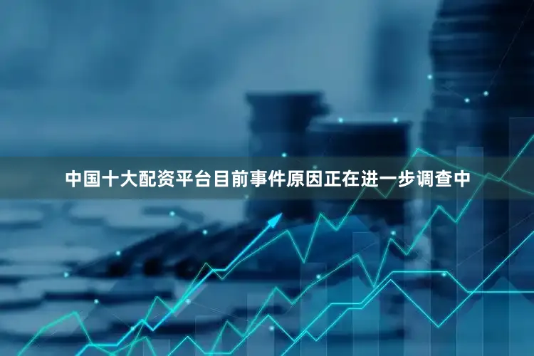 中国十大配资平台目前事件原因正在进一步调查中