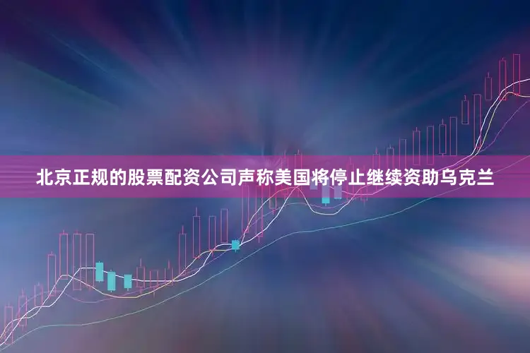 北京正规的股票配资公司声称美国将停止继续资助乌克兰