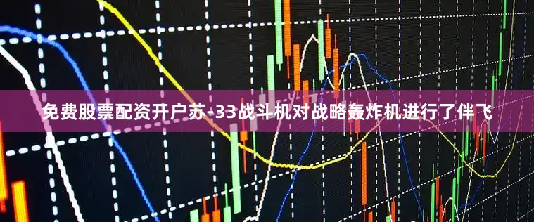 免费股票配资开户苏-33战斗机对战略轰炸机进行了伴飞