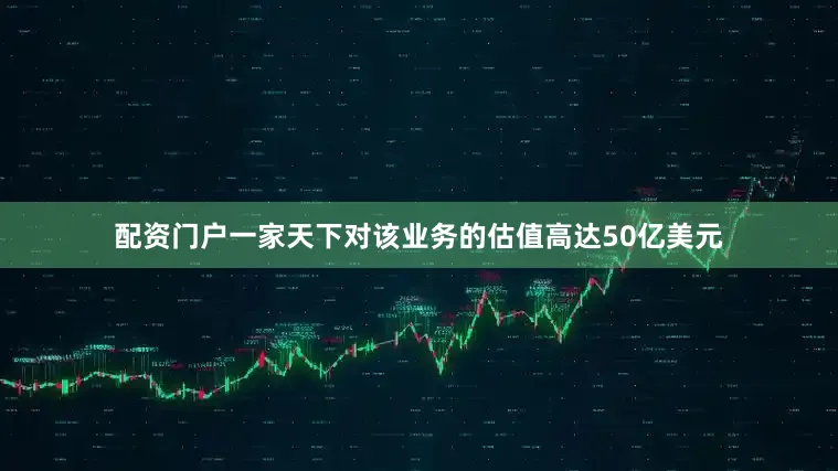 配资门户一家天下对该业务的估值高达50亿美元