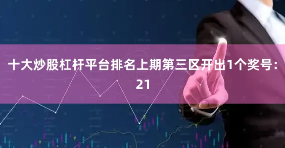 十大炒股杠杆平台排名上期第三区开出1个奖号：21